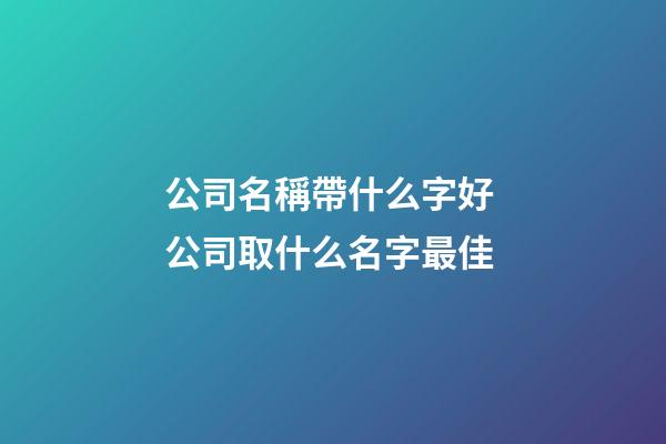 公司名稱帶什么字好 公司取什么名字最佳-第1張-公司起名-玄機派